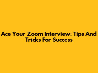 Ace Your Zoom Interview: Tips And Tricks For Success