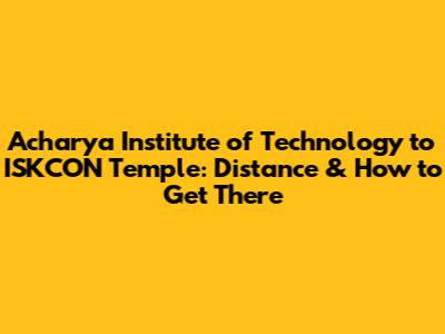 Acharya Institute of Technology to ISKCON Temple: Distance & How to Get There