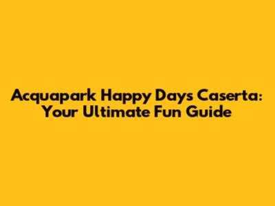 Acquapark Happy Days Caserta: Your Ultimate Fun Guide