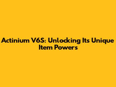 Actinium V6S: Unlocking Its Unique Item Powers