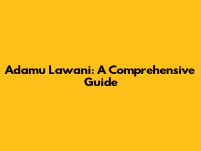 Adamu Lawani: A Comprehensive Guide