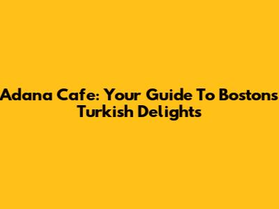 Adana Cafe: Your Guide To Boston's Turkish Delights