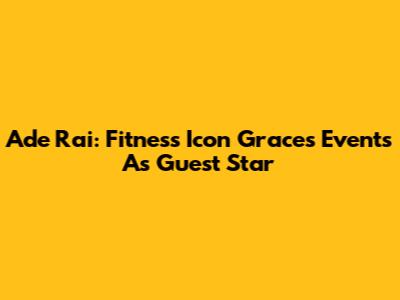Ade Rai: Fitness Icon Graces Events As Guest Star