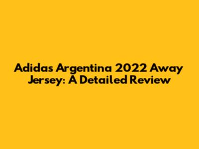 Adidas Argentina 2022 Away Jersey: A Detailed Review