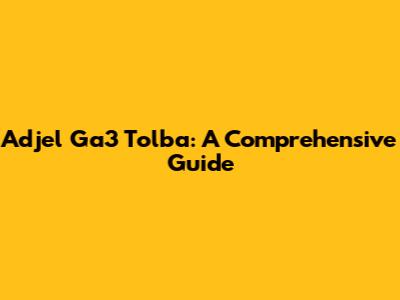 Adjel Ga3 Tolba: A Comprehensive Guide