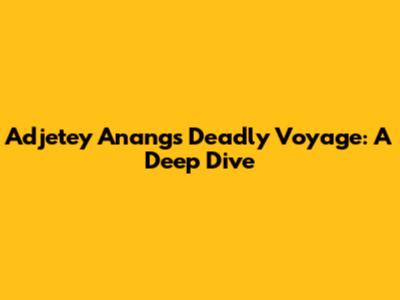 Adjetey Anang's Deadly Voyage: A Deep Dive