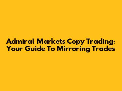 Admiral Markets Copy Trading: Your Guide To Mirroring Trades