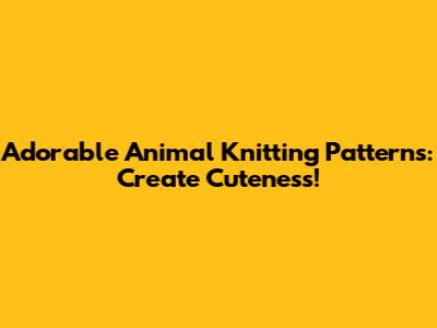 Adorable Animal Knitting Patterns: Create Cuteness!