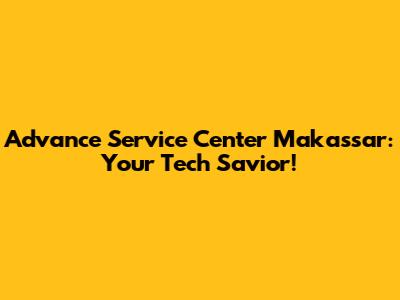 Advance Service Center Makassar: Your Tech Savior!
