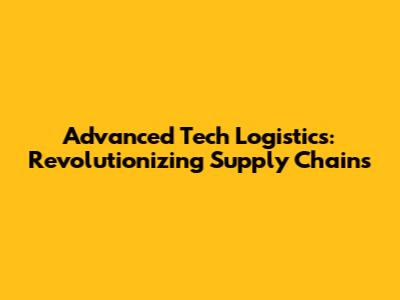 Advanced Tech Logistics: Revolutionizing Supply Chains