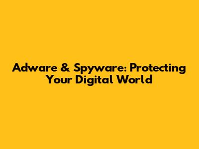 Adware & Spyware: Protecting Your Digital World