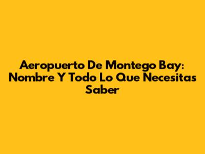 Aeropuerto De Montego Bay: Nombre Y Todo Lo Que Necesitas Saber