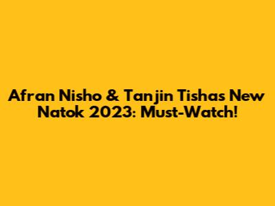 Afran Nisho & Tanjin Tisha's New Natok 2023: Must-Watch!