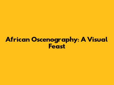 African Oscenography: A Visual Feast