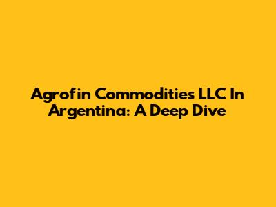 Agrofin Commodities LLC In Argentina: A Deep Dive