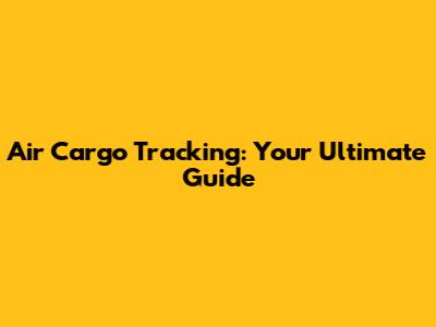 Air Cargo Tracking: Your Ultimate Guide