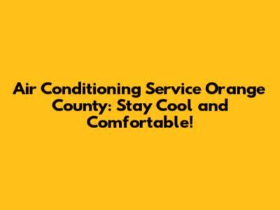 Air Conditioning Service Orange County: Stay Cool and Comfortable!