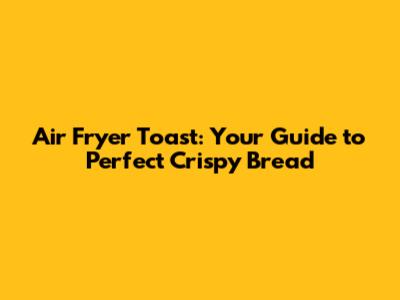 Air Fryer Toast: Your Guide to Perfect Crispy Bread