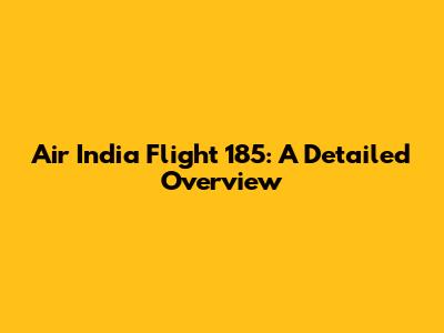 Air India Flight 185: A Detailed Overview