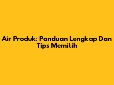 Air Produk: Panduan Lengkap Dan Tips Memilih