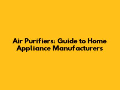 Air Purifiers: Guide to Home Appliance Manufacturers