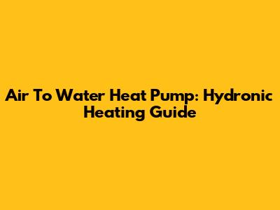 Air To Water Heat Pump: Hydronic Heating Guide