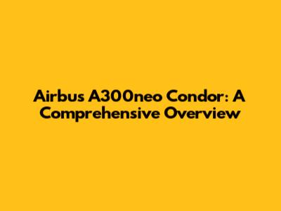 Airbus A300neo Condor: A Comprehensive Overview