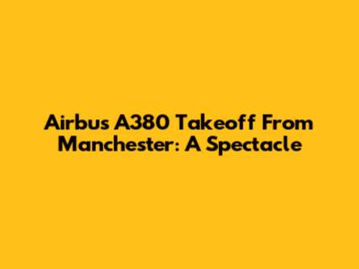 Airbus A380 Takeoff From Manchester: A Spectacle