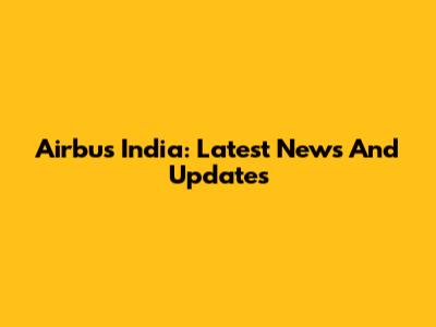 Airbus India: Latest News And Updates