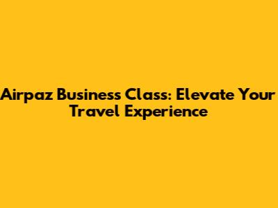 Airpaz Business Class: Elevate Your Travel Experience