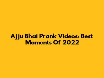Ajju Bhai Prank Videos: Best Moments Of 2022