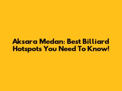 Aksara Medan: Best Billiard Hotspots You Need To Know!