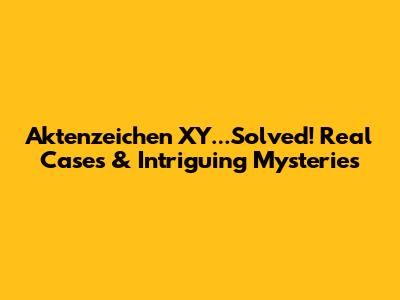 Aktenzeichen XY...Solved! Real Cases & Intriguing Mysteries
