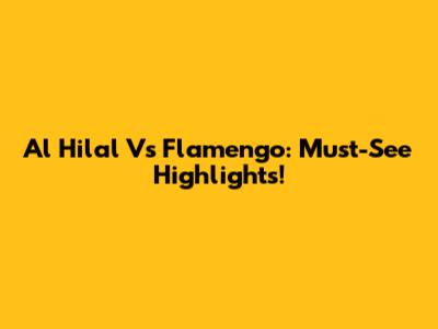 Al Hilal Vs Flamengo: Must-See Highlights!