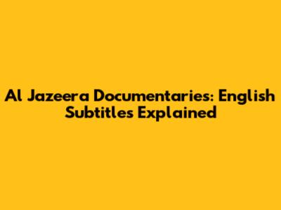 Al Jazeera Documentaries: English Subtitles Explained