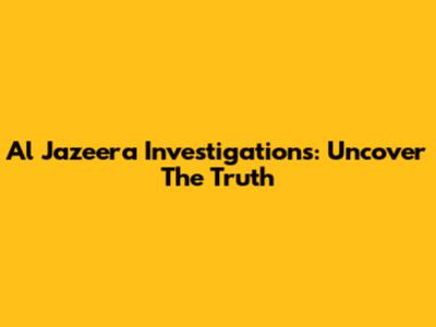 Al Jazeera Investigations: Uncover The Truth