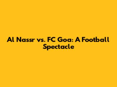 Al Nassr vs. FC Goa: A Football Spectacle