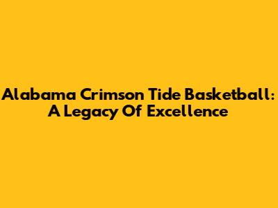 Alabama Crimson Tide Basketball: A Legacy Of Excellence