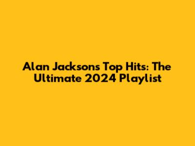 Alan Jackson's Top Hits: The Ultimate 2024 Playlist