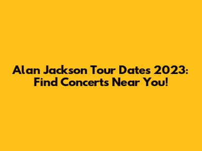Alan Jackson Tour Dates 2023: Find Concerts Near You!
