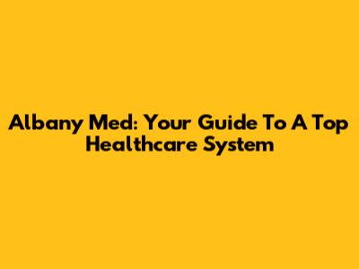 Albany Med: Your Guide To A Top Healthcare System