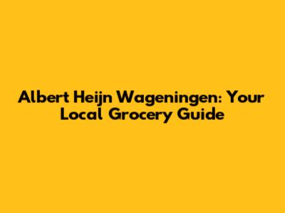 Albert Heijn Wageningen: Your Local Grocery Guide
