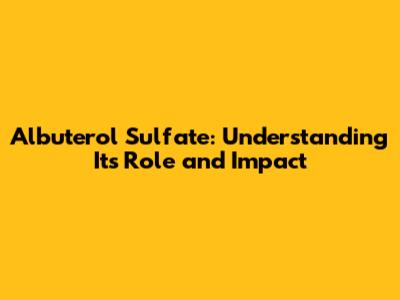 Albuterol Sulfate: Understanding Its Role and Impact