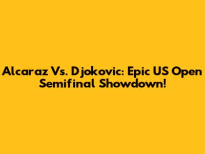Alcaraz Vs. Djokovic: Epic US Open Semifinal Showdown!