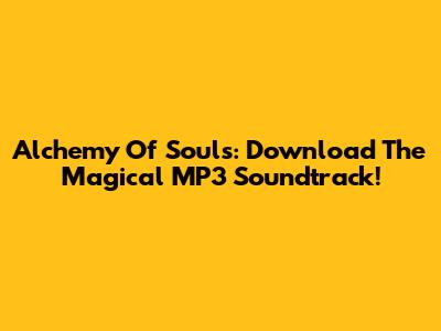 Alchemy Of Souls: Download The Magical MP3 Soundtrack!