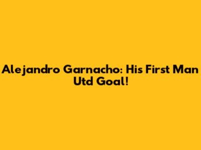 Alejandro Garnacho: His First Man Utd Goal!
