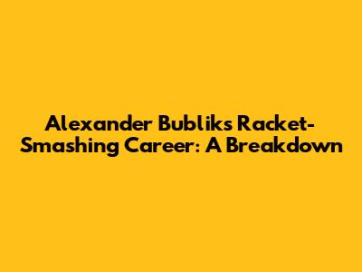Alexander Bublik's Racket-Smashing Career: A Breakdown
