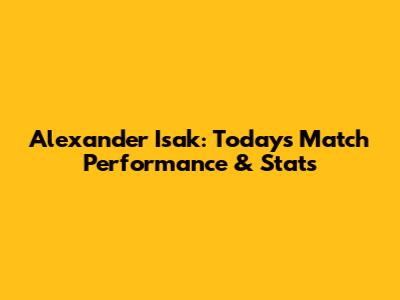 Alexander Isak: Today's Match Performance & Stats