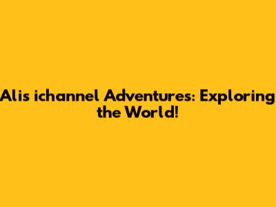 Ali's ichannel Adventures: Exploring the World!