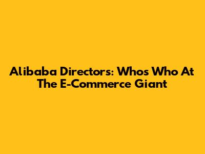 Alibaba Directors: Who's Who At The E-Commerce Giant